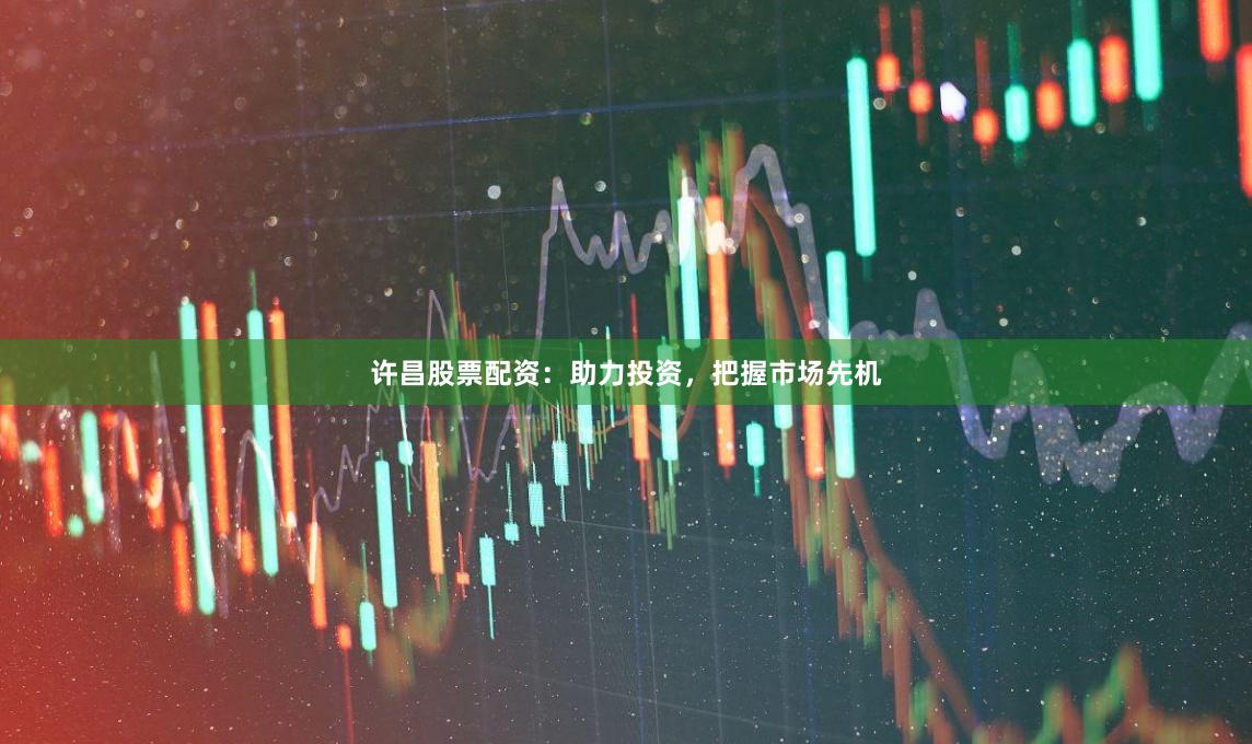 许昌股票配资：助力投资，把握市场先机