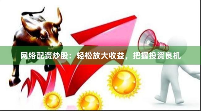 网络配资炒股：轻松放大收益，把握投资良机