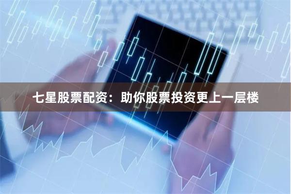 七星股票配资：助你股票投资更上一层楼
