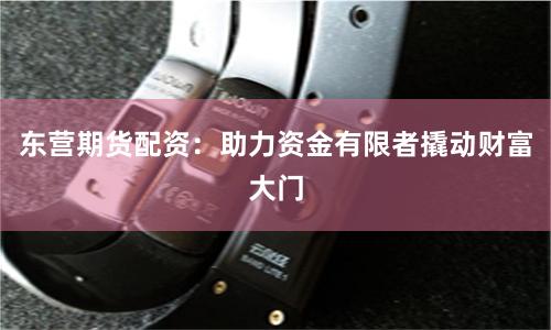 东营期货配资：助力资金有限者撬动财富大门