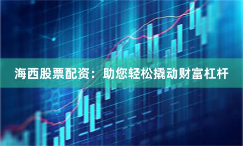 海西股票配资:助您轻松撬动财富杠杆