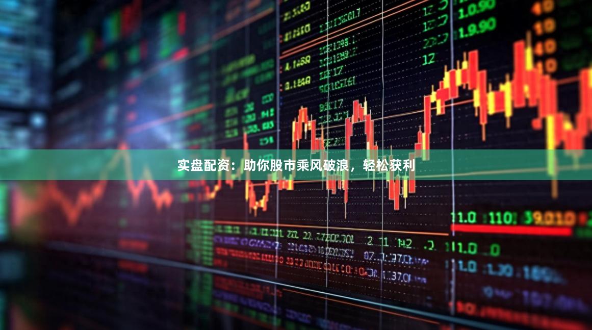 实盘配资：助你股市乘风破浪，轻松获利