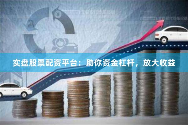 实盘股票配资平台:助你资金杠杆,放大收益