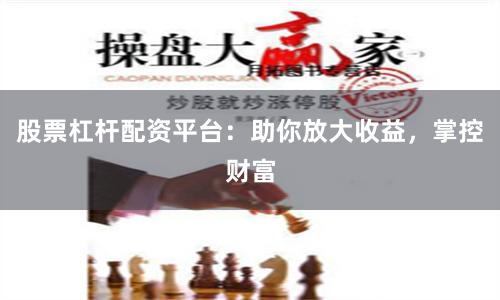 股票杠杆配资平台：助你放大收益，掌控财富