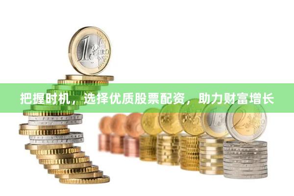 把握时机，选择优质股票配资，助力财富增长