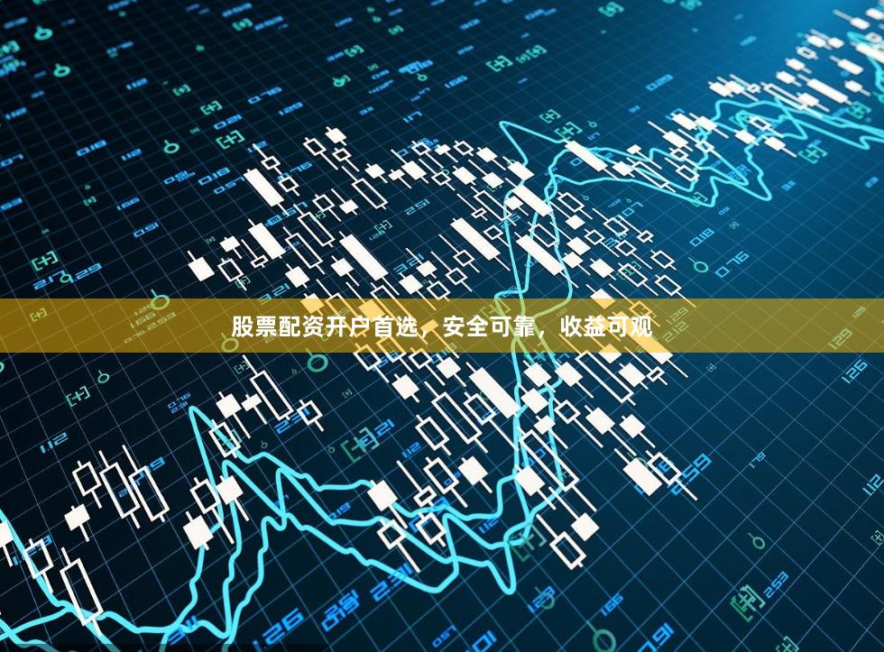 股票配资开户首选，安全可靠，收益可观