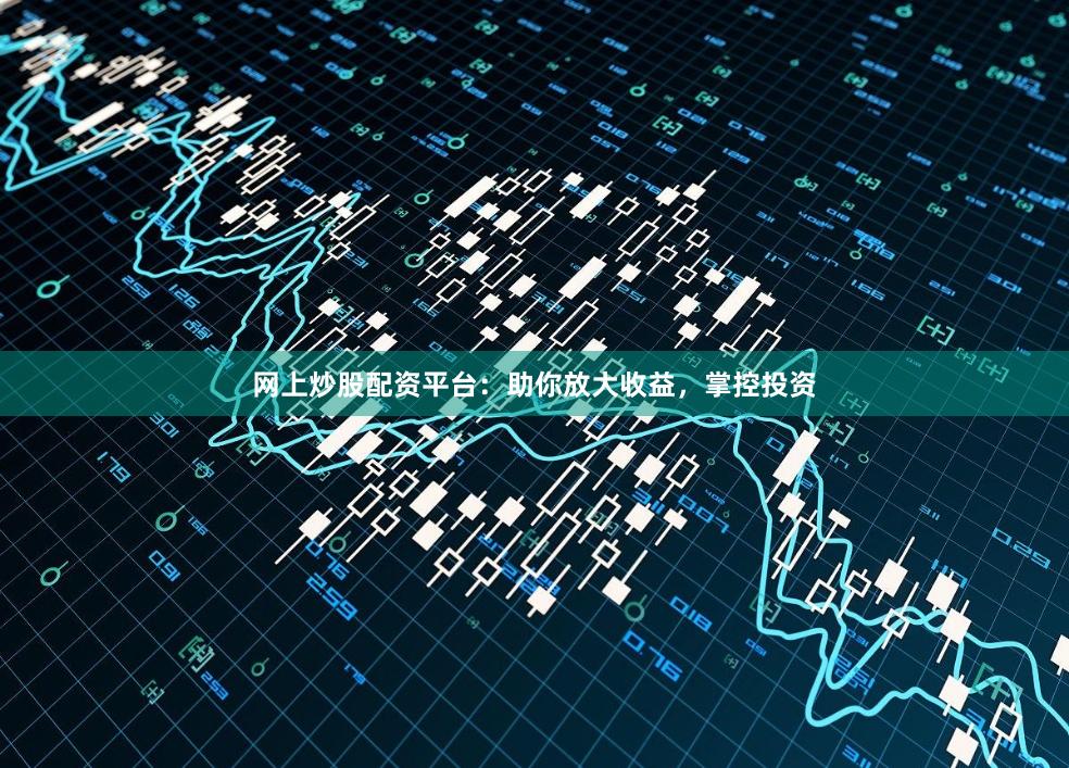 网上炒股配资平台:助你放大收益,掌控投资