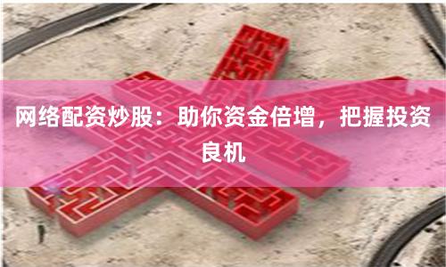 网络配资炒股：助你资金倍增，把握投资良机