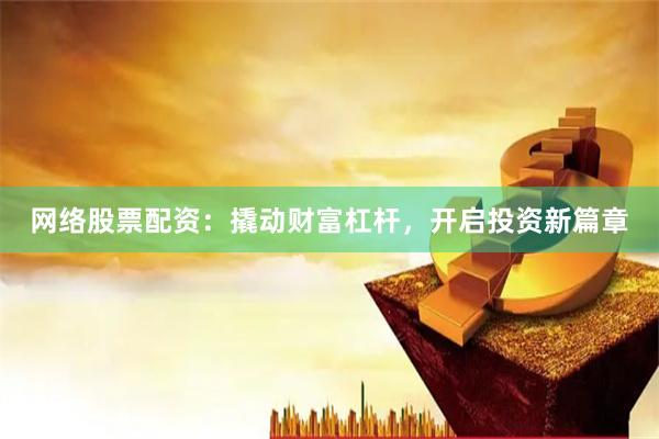 网络股票配资：撬动财富杠杆，开启投资新篇章