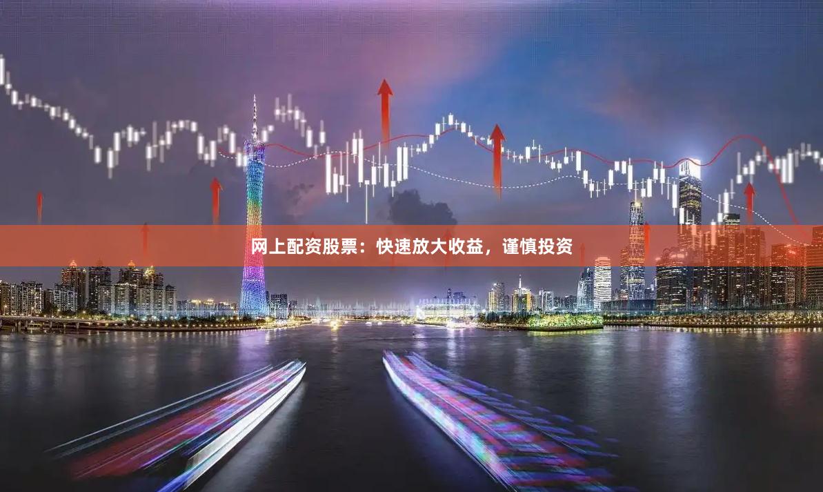 网上配资股票：快速放大收益，谨慎投资