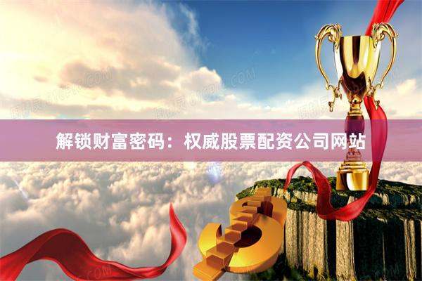 解锁财富密码：权威股票配资公司网站
