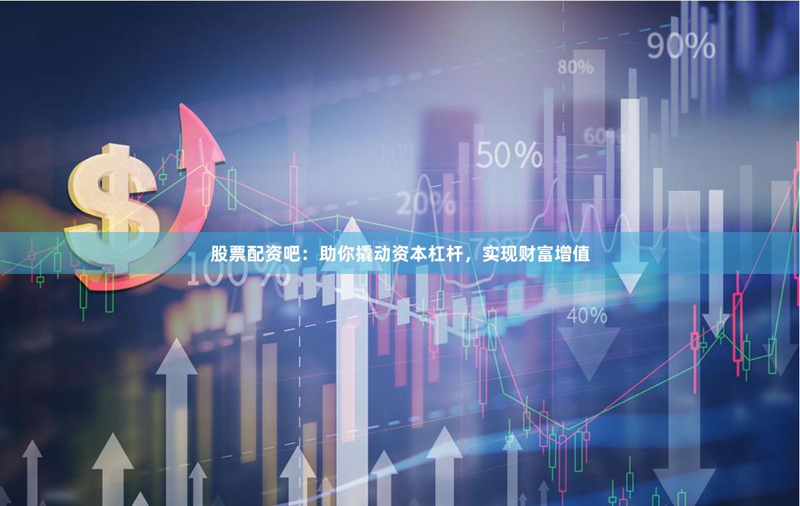 股票配资吧：助你撬动资本杠杆，实现财富增值