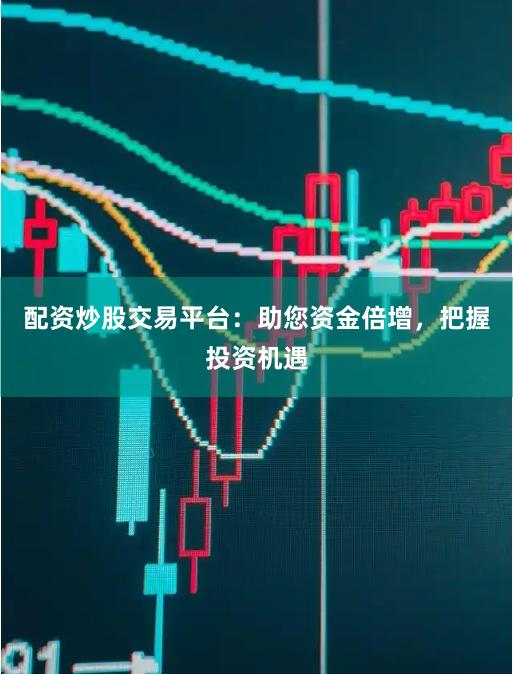 配资炒股交易平台：助您资金倍增，把握投资机遇
