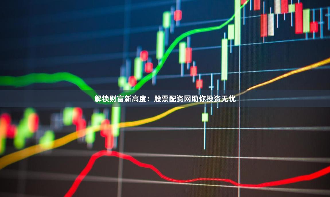 解锁财富新高度：股票配资网助你投资无忧