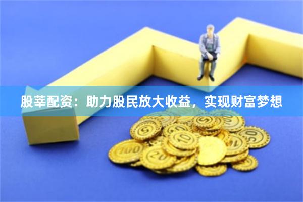 股莘配资：助力股民放大收益，实现财富梦想