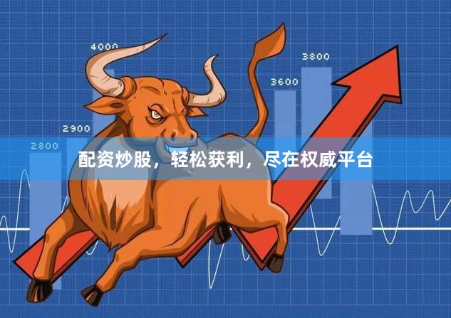配资炒股，轻松获利，尽在权威平台