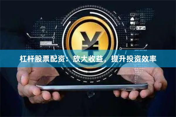 杠杆股票配资：放大收益，提升投资效率