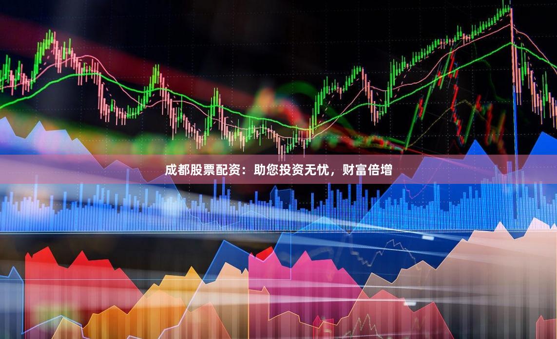 成都股票配资：助您投资无忧，财富倍增