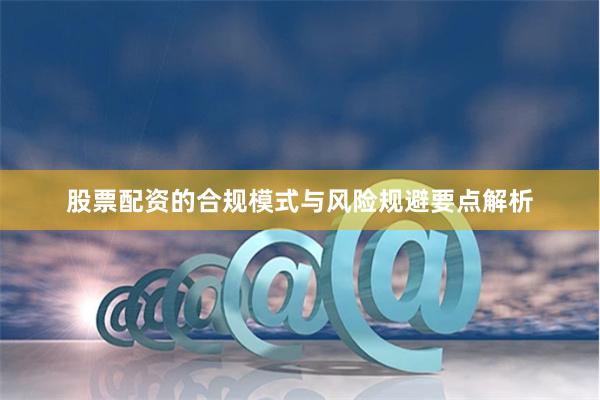 股票配资的合规模式与风险规避要点解析