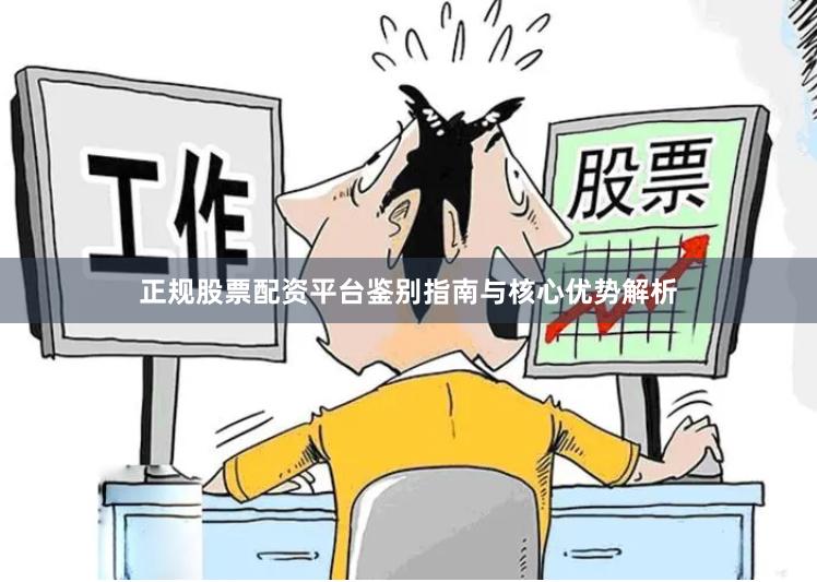 正规股票配资平台鉴别指南与核心优势解析