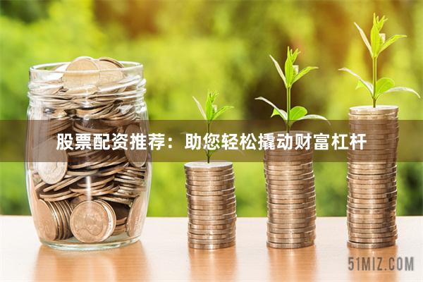 股票配资推荐：助您轻松撬动财富杠杆
