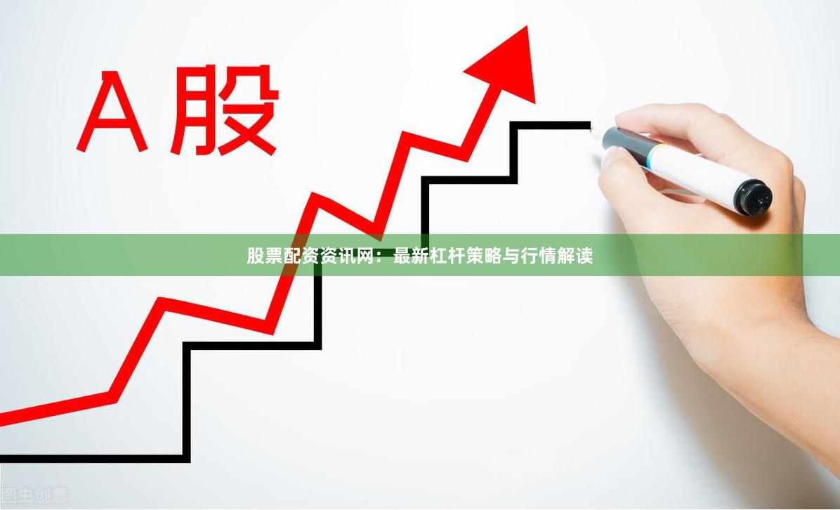 股票配资资讯网：最新杠杆策略与行情解读