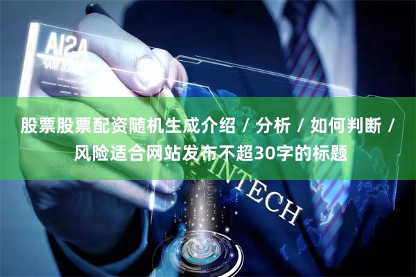 股票股票配资随机生成介绍 / 分析 / 如何判断 / 风险适合网站发布不超30字的标题