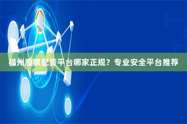 福州股票配资平台哪家正规？专业安全平台推荐