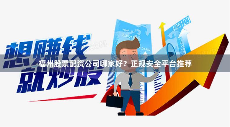 福州股票配资公司哪家好？正规安全平台推荐