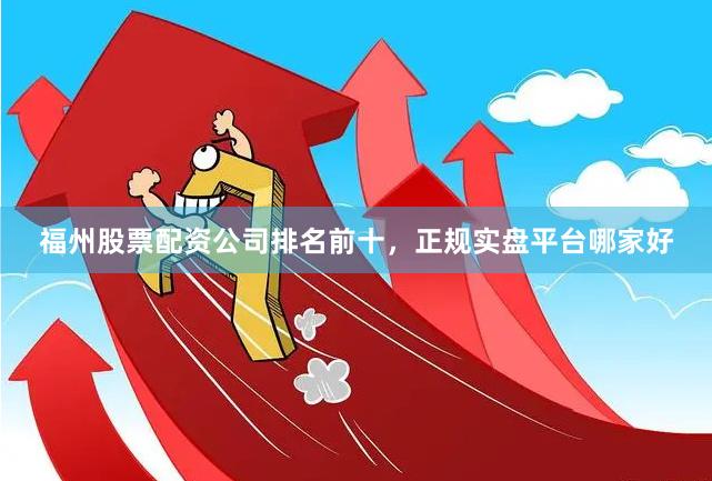 福州股票配资公司排名前十，正规实盘平台哪家好