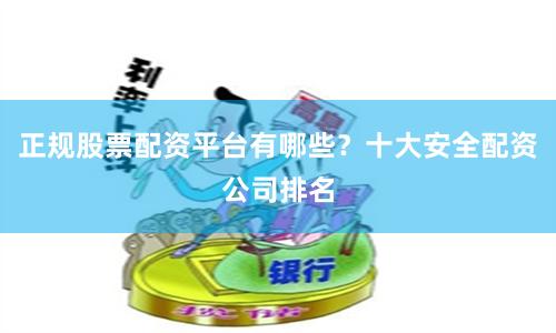 正规股票配资平台有哪些？十大安全配资公司排名