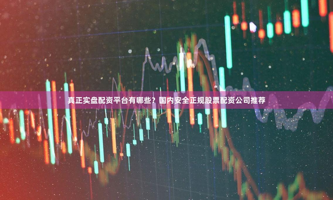 真正实盘配资平台有哪些？国内安全正规股票配资公司推荐