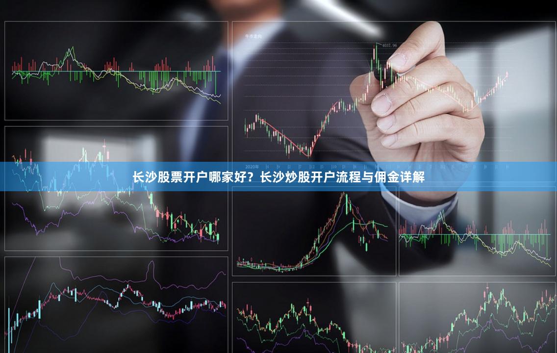 长沙股票开户哪家好？长沙炒股开户流程与佣金详解