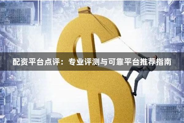 配资平台点评：专业评测与可靠平台推荐指南