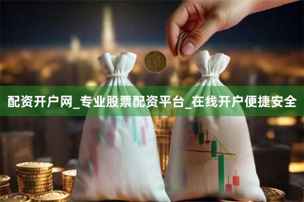 配资开户网_专业股票配资平台_在线开户便捷安全