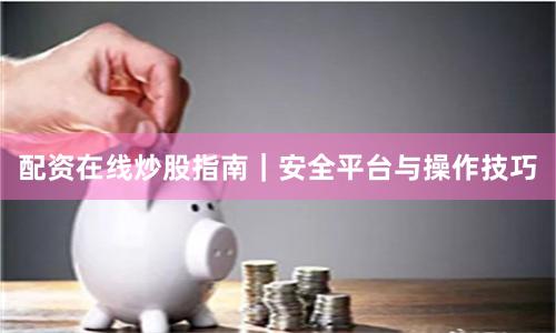 配资在线炒股指南｜安全平台与操作技巧