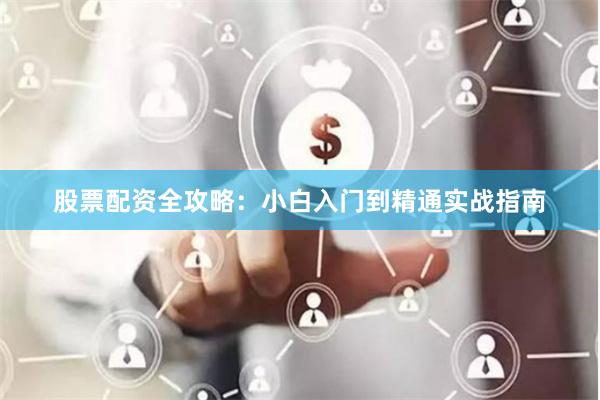 股票配资全攻略：小白入门到精通实战指南