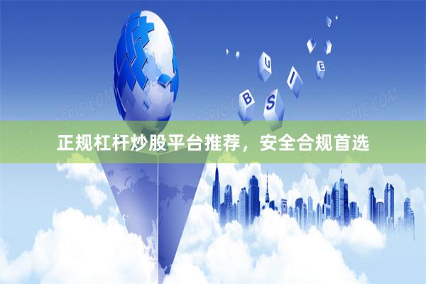 正规杠杆炒股平台推荐，安全合规首选