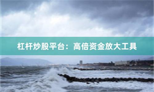 杠杆炒股平台：高倍资金放大工具
