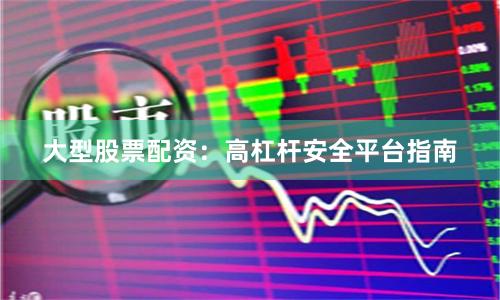 大型股票配资:高杠杆安全平台指南