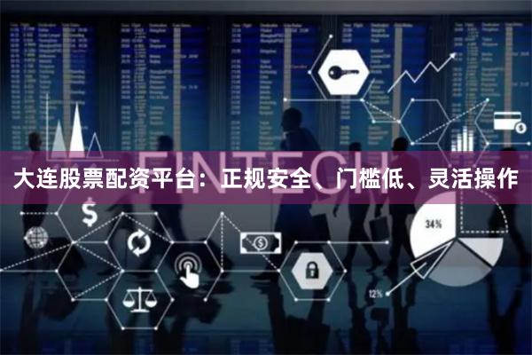 大连股票配资平台：正规安全、门槛低、灵活操作