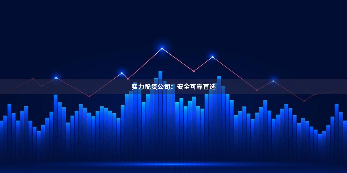 实力配资公司：安全可靠首选