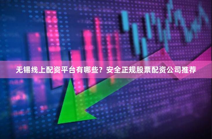 无锡线上配资平台有哪些？安全正规股票配资公司推荐