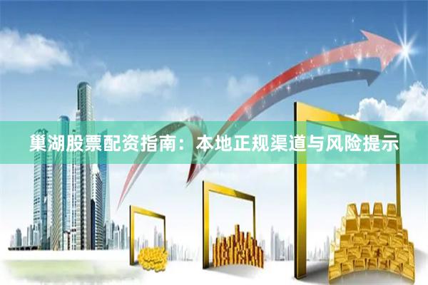 巢湖股票配资指南：本地正规渠道与风险提示
