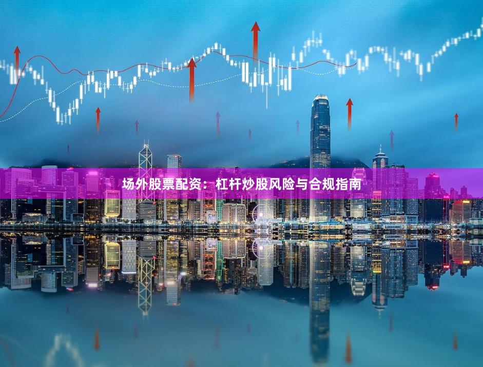 场外股票配资：杠杆炒股风险与合规指南