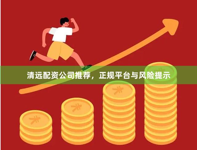 清远配资公司推荐，正规平台与风险提示