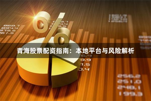 青海股票配资指南：本地平台与风险解析