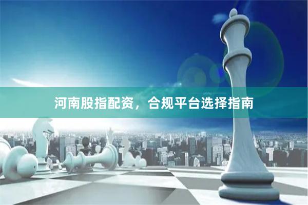 河南股指配资，合规平台选择指南