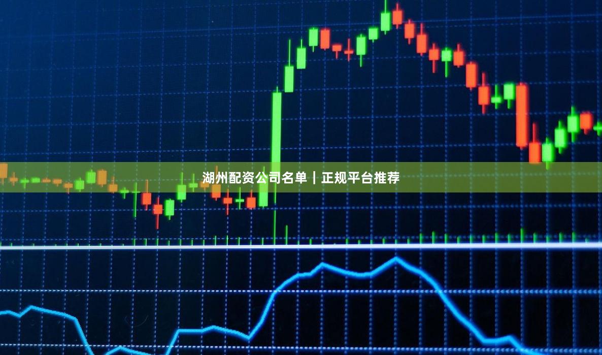 湖州配资公司名单｜正规平台推荐