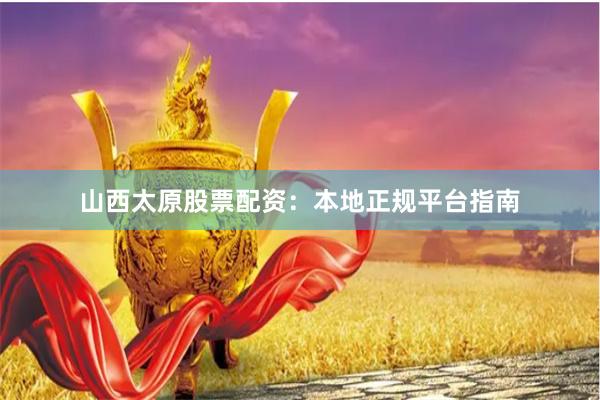 山西太原股票配资：本地正规平台指南